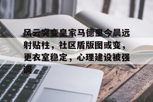 金年会-风云突变皇家马德里今晨远射贴柱，社区盾版图或变，更衣室稳定，心理建设被强调(文明6占领首都)